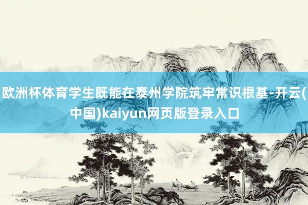 欧洲杯体育学生既能在泰州学院筑牢常识根基-开云(中国)kaiyun网页版登录入口