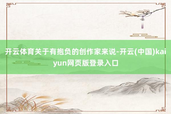 开云体育关于有抱负的创作家来说-开云(中国)kaiyun网页版登录入口