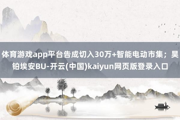 体育游戏app平台告成切入30万+智能电动市集；昊铂埃安BU-开云(中国)kaiyun网页版登录入口