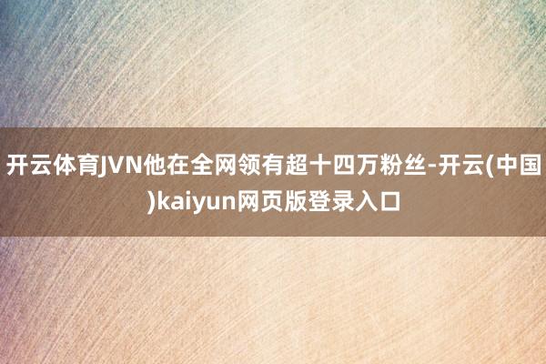 开云体育JVN他在全网领有超十四万粉丝-开云(中国)kaiyun网页版登录入口