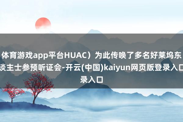 体育游戏app平台HUAC）为此传唤了多名好莱坞东谈主士参预听证会-开云(中国)kaiyun网页版登录入口
