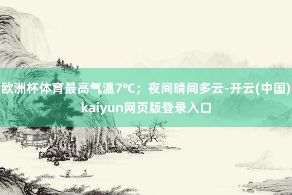 欧洲杯体育最高气温7℃；夜间晴间多云-开云(中国)kaiyun网页版登录入口