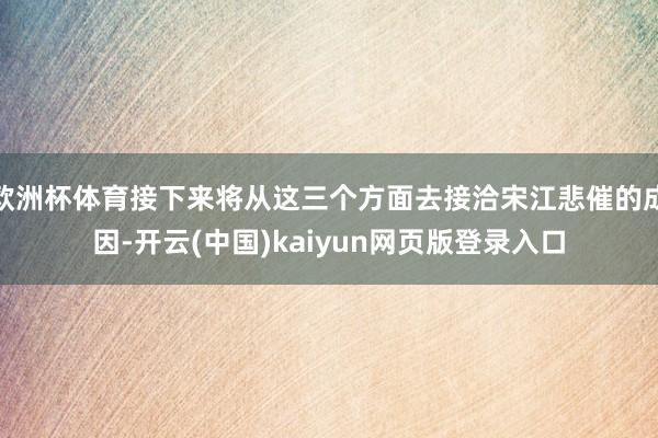 欧洲杯体育接下来将从这三个方面去接洽宋江悲催的成因-开云(中国)kaiyun网页版登录入口