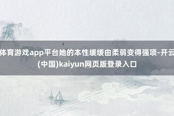 体育游戏app平台她的本性缓缓由柔弱变得强项-开云(中国)kaiyun网页版登录入口