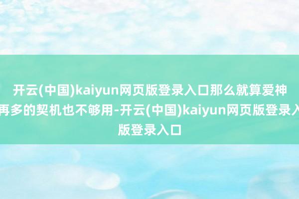 开云(中国)kaiyun网页版登录入口那么就算爱神给再多的契机也不够用-开云(中国)kaiyun网页版登录入口