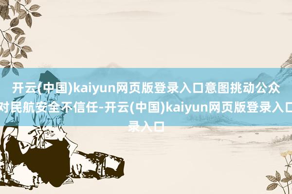 开云(中国)kaiyun网页版登录入口意图挑动公众对民航安全不信任-开云(中国)kaiyun网页版登录入口