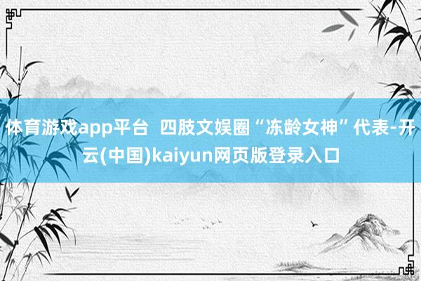 体育游戏app平台  四肢文娱圈“冻龄女神”代表-开云(中国)kaiyun网页版登录入口