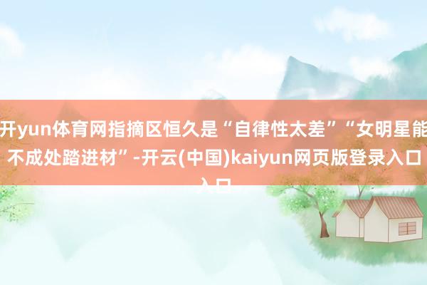 开yun体育网指摘区恒久是“自律性太差”“女明星能不成处踏进材”-开云(中国)kaiyun网页版登录入口