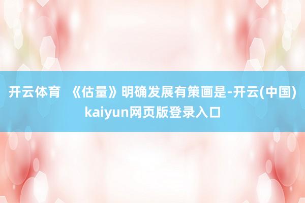 开云体育  《估量》明确发展有策画是-开云(中国)kaiyun网页版登录入口