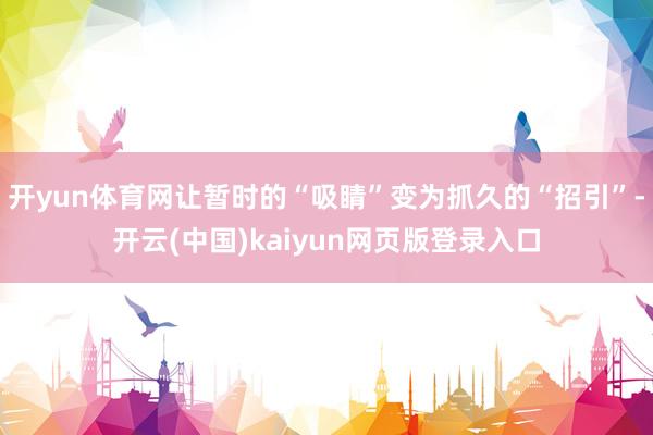 开yun体育网让暂时的“吸睛”变为抓久的“招引”-开云(中国)kaiyun网页版登录入口