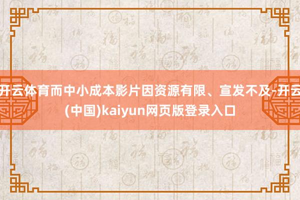 开云体育而中小成本影片因资源有限、宣发不及-开云(中国)kaiyun网页版登录入口