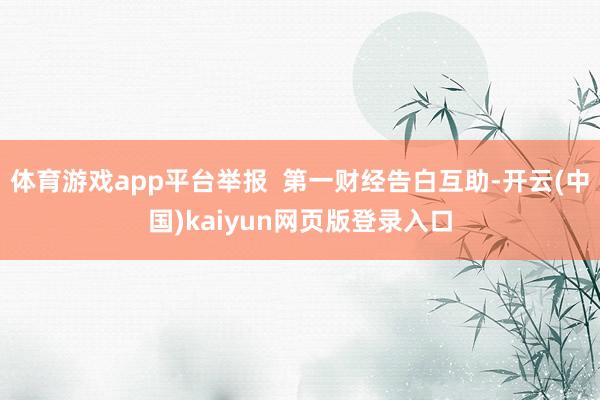 体育游戏app平台举报  第一财经告白互助-开云(中国)kaiyun网页版登录入口