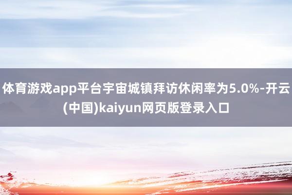 体育游戏app平台宇宙城镇拜访休闲率为5.0%-开云(中国)kaiyun网页版登录入口