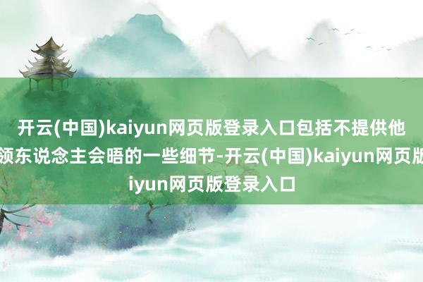 开云(中国)kaiyun网页版登录入口包括不提供他与异邦带领东说念主会晤的一些细节-开云(中国)kaiyun网页版登录入口