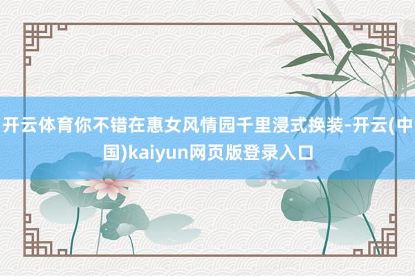 开云体育你不错在惠女风情园千里浸式换装-开云(中国)kaiyun网页版登录入口