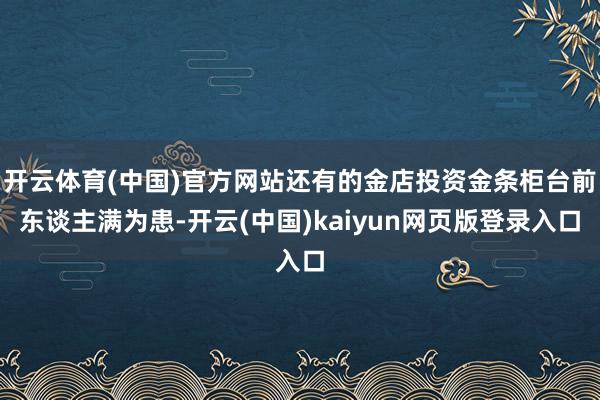 开云体育(中国)官方网站还有的金店投资金条柜台前东谈主满为患-开云(中国)kaiyun网页版登录入口