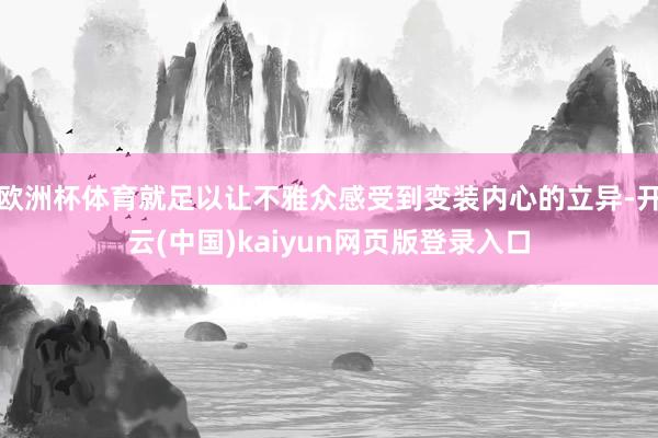 欧洲杯体育就足以让不雅众感受到变装内心的立异-开云(中国)kaiyun网页版登录入口