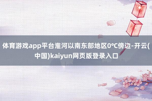 体育游戏app平台淮河以南东部地区0℃傍边-开云(中国)kaiyun网页版登录入口
