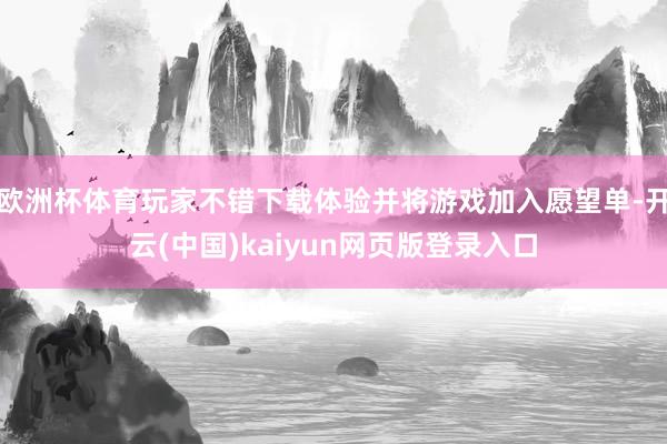 欧洲杯体育玩家不错下载体验并将游戏加入愿望单-开云(中国)kaiyun网页版登录入口