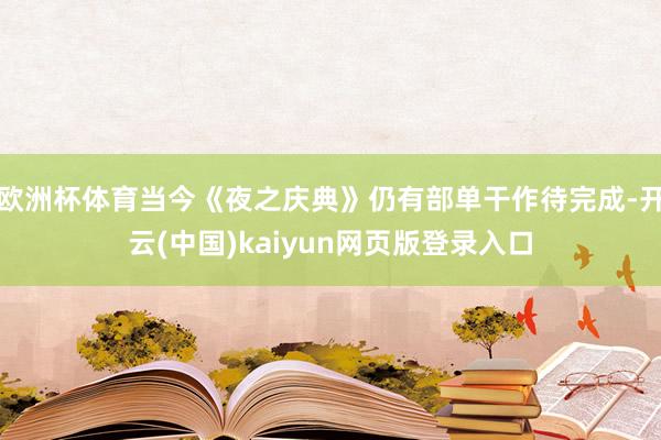 欧洲杯体育当今《夜之庆典》仍有部单干作待完成-开云(中国)kaiyun网页版登录入口
