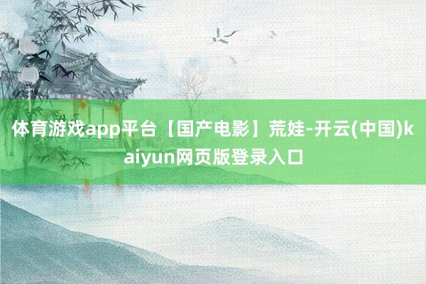 体育游戏app平台【国产电影】荒娃-开云(中国)kaiyun网页版登录入口