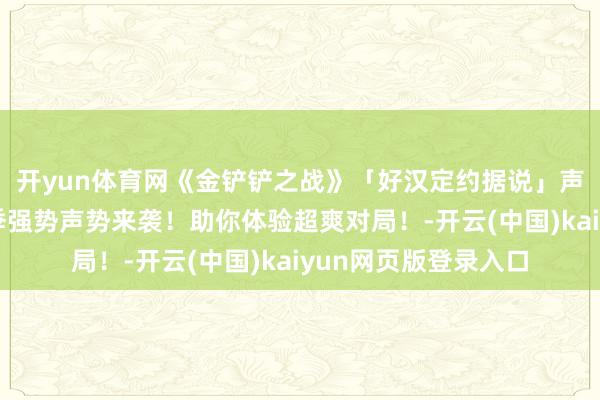 开yun体育网《金铲铲之战》「好汉定约据说」声势推选第四期：赛季强势声势来袭！助你体验超爽对局！-开云(中国)kaiyun网页版登录入口