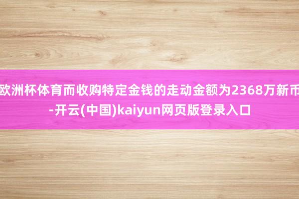 欧洲杯体育而收购特定金钱的走动金额为2368万新币-开云(中国)kaiyun网页版登录入口