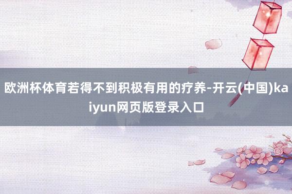欧洲杯体育若得不到积极有用的疗养-开云(中国)kaiyun网页版登录入口