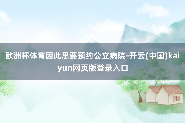 欧洲杯体育因此思要预约公立病院-开云(中国)kaiyun网页版登录入口