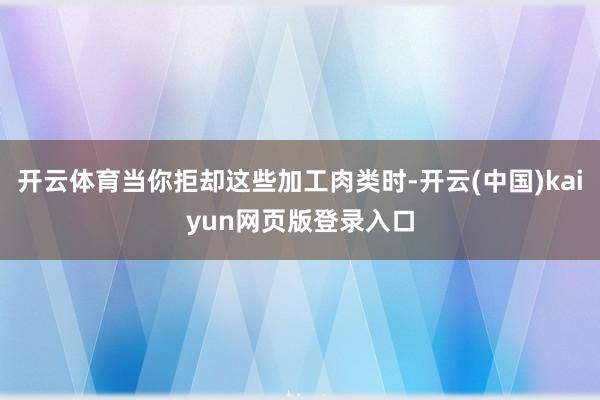 开云体育当你拒却这些加工肉类时-开云(中国)kaiyun网页版登录入口