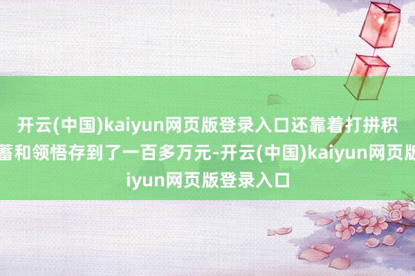 开云(中国)kaiyun网页版登录入口还靠着打拼积蓄下的积蓄和领悟存到了一百多万元-开云(中国)kaiyun网页版登录入口