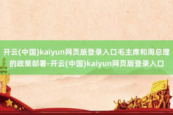 开云(中国)kaiyun网页版登录入口毛主席和周总理的政策部署-开云(中国)kaiyun网页版登录入口