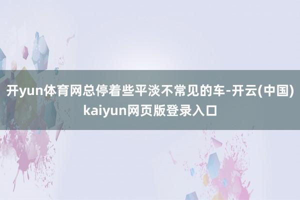 开yun体育网总停着些平淡不常见的车-开云(中国)kaiyun网页版登录入口