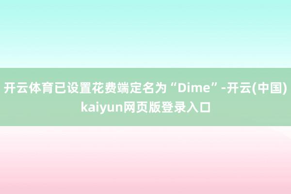 开云体育已设置花费端定名为“Dime”-开云(中国)kaiyun网页版登录入口