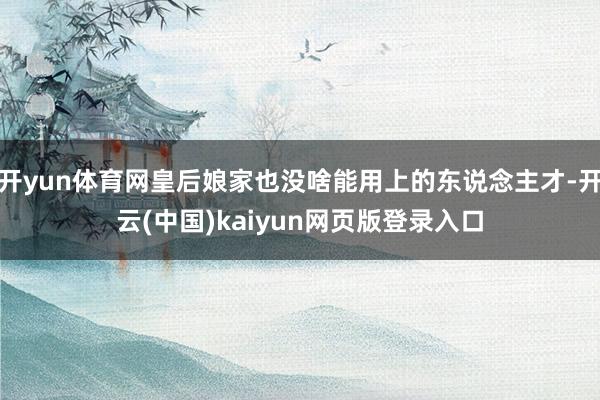 开yun体育网皇后娘家也没啥能用上的东说念主才-开云(中国)kaiyun网页版登录入口