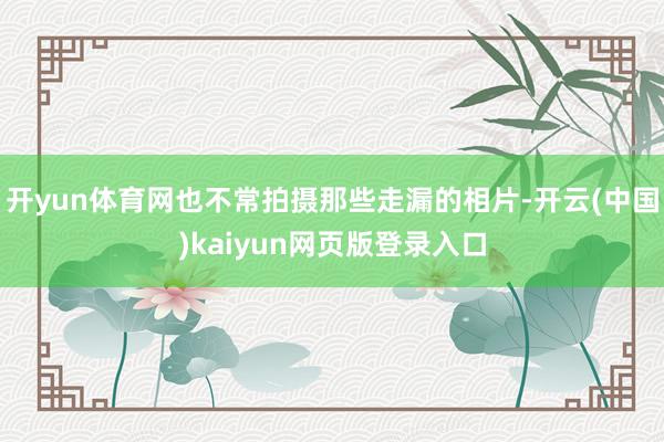 开yun体育网也不常拍摄那些走漏的相片-开云(中国)kaiyun网页版登录入口
