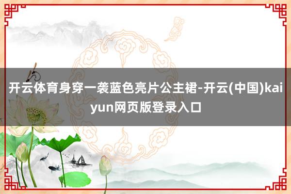 开云体育身穿一袭蓝色亮片公主裙-开云(中国)kaiyun网页版登录入口