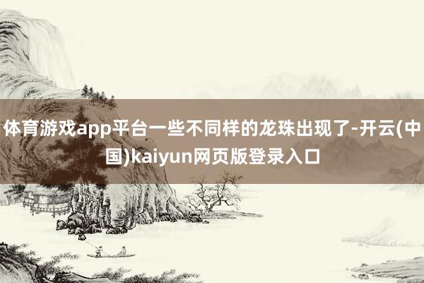 体育游戏app平台一些不同样的龙珠出现了-开云(中国)kaiyun网页版登录入口