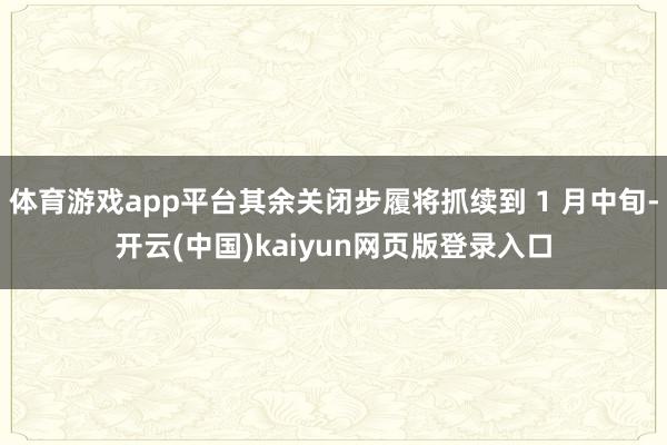 体育游戏app平台其余关闭步履将抓续到 1 月中旬-开云(中国)kaiyun网页版登录入口