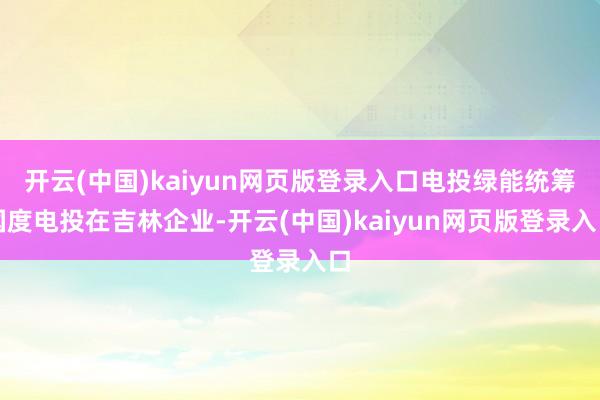 开云(中国)kaiyun网页版登录入口电投绿能统筹国度电投在吉林企业-开云(中国)kaiyun网页版登录入口
