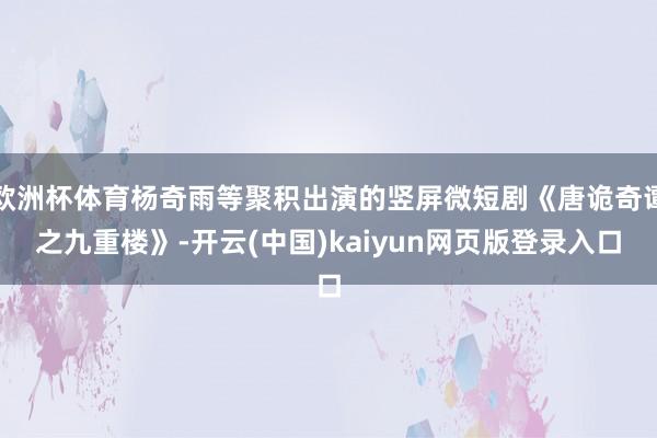 欧洲杯体育杨奇雨等聚积出演的竖屏微短剧《唐诡奇谭之九重楼》-开云(中国)kaiyun网页版登录入口