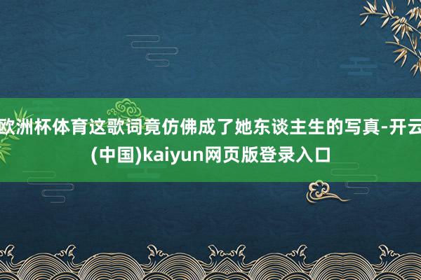 欧洲杯体育这歌词竟仿佛成了她东谈主生的写真-开云(中国)kaiyun网页版登录入口