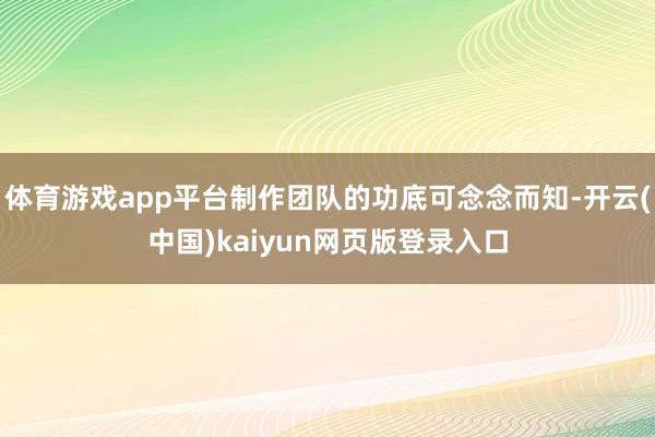 体育游戏app平台制作团队的功底可念念而知-开云(中国)kaiyun网页版登录入口
