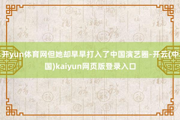开yun体育网但她却早早打入了中国演艺圈-开云(中国)kaiyun网页版登录入口