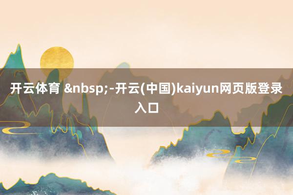 开云体育 &nbsp;-开云(中国)kaiyun网页版登录入口