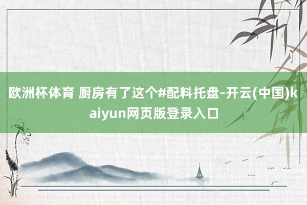 欧洲杯体育 厨房有了这个#配料托盘-开云(中国)kaiyun网页版登录入口