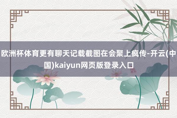 欧洲杯体育更有聊天记载截图在会聚上疯传-开云(中国)kaiyun网页版登录入口