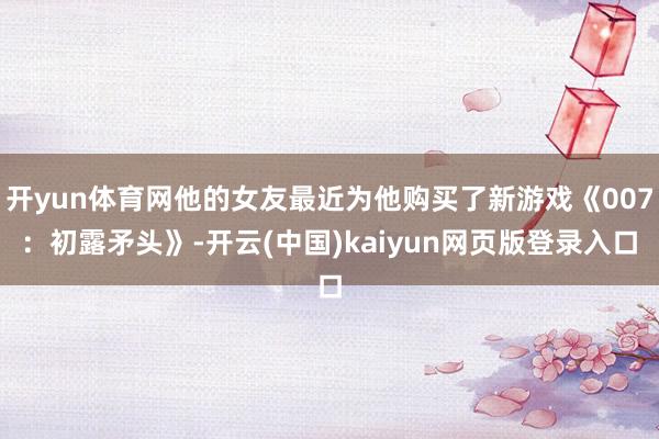 开yun体育网他的女友最近为他购买了新游戏《007：初露矛头》-开云(中国)kaiyun网页版登录入口