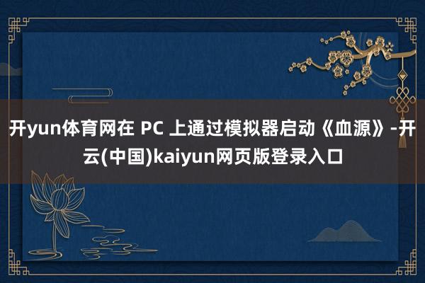 开yun体育网在 PC 上通过模拟器启动《血源》-开云(中国)kaiyun网页版登录入口