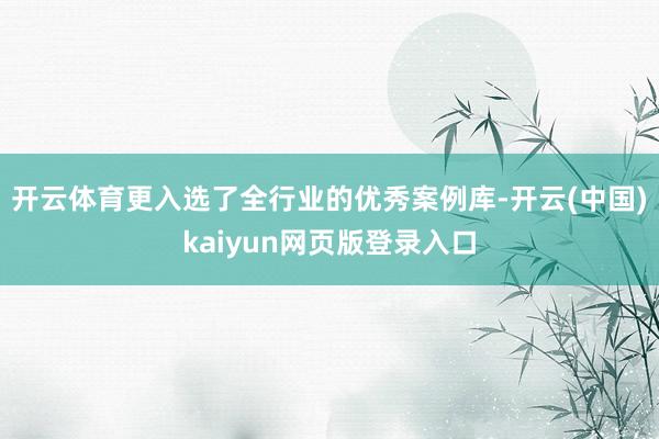 开云体育更入选了全行业的优秀案例库-开云(中国)kaiyun网页版登录入口